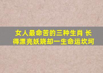 女人最命苦的三种生肖 长得漂亮妖娆却一生命运坎坷